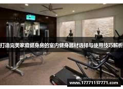 打造完美家庭健身房的室内健身器材选择与使用技巧解析